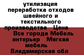 утилизация переработка отходов швейного и текстильного производства › Цена ­ 100 - Все города Мебель, интерьер » Мягкая мебель   . Владимирская обл.,Вязниковский р-н